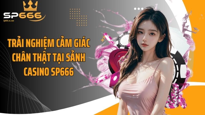 Trải nghiệm cảm giác chân thật tại sảnh casino SP666